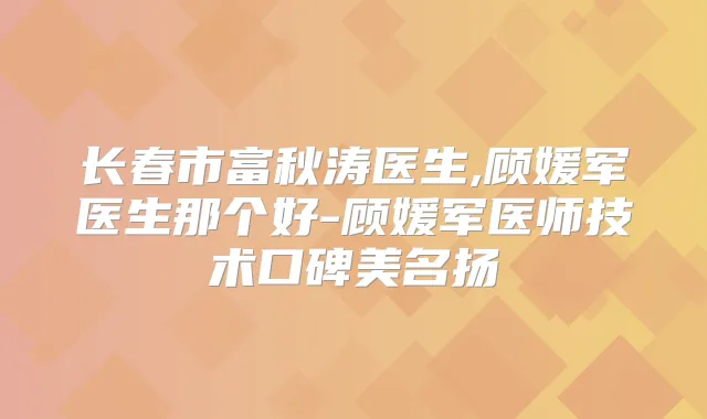 长春市富秋涛医生,顾媛军医生那个好-顾媛军医师技术口碑美名扬