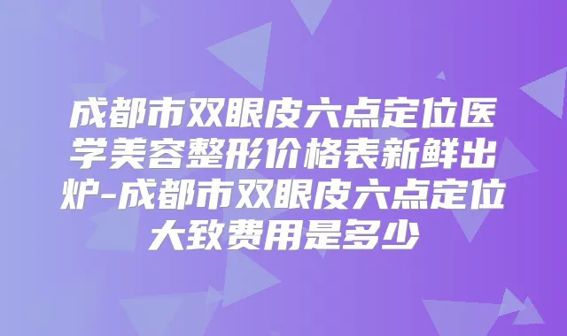 成都市双眼皮六点定位医学美容整形价格表新鲜出炉-成都市双眼皮六点定位大致费用是多少
