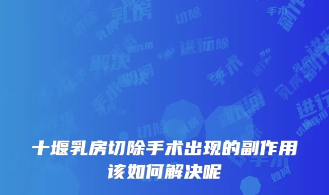 十堰乳房切除手术出现的副作用该如何解决呢
