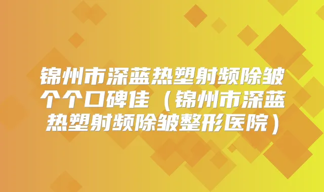 锦州市深蓝热塑射频除皱个个口碑佳（锦州市深蓝热塑射频除皱整形医院）