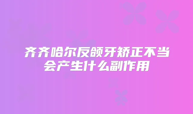 齐齐哈尔反颌牙矫正不当会产生什么副作用