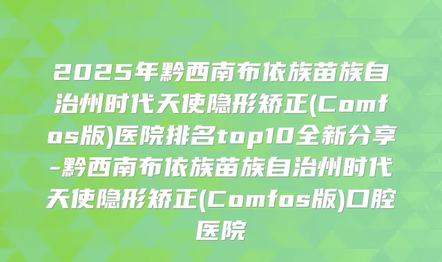 2025年黔西南布依族苗族自治州时代天使隐形矫正(Comfos版)医院排名top10全新分享-黔西南布依族苗族自治州时代天使隐形矫正(Comfos版)口腔医院