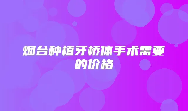 烟台种植牙桥体手术需要的价格