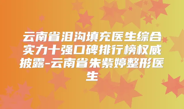 云南省泪沟填充医生综合实力十强口碑排行榜披露-云南省朱紫婷整形医生