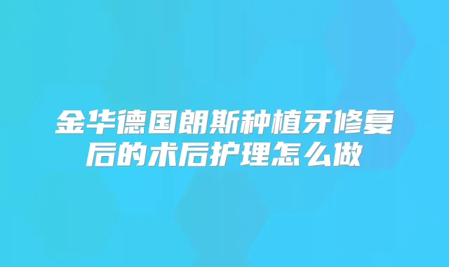 金华德国朗斯种植牙修复后的术后护理怎么做