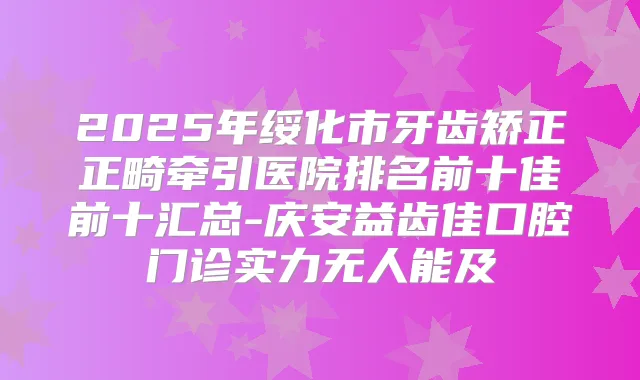 2025年绥化市牙齿矫正正畸牵引医院排名前十佳前十汇总-庆安益齿佳口腔门诊实力无人能及