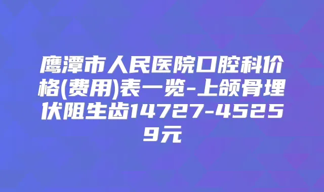 鹰潭市人民医院口腔科价格(费用)表一览-上颌骨埋伏阻生齿14727-45259元