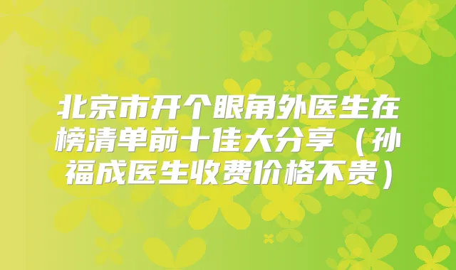 北京市开个眼角外医生在榜清单前十佳大分享（孙福成医生收费价格不贵）
