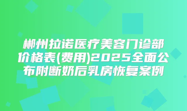 郴州拉诺医疗美容门诊部价格表(费用)2025全面公布附断奶后乳房恢复案例