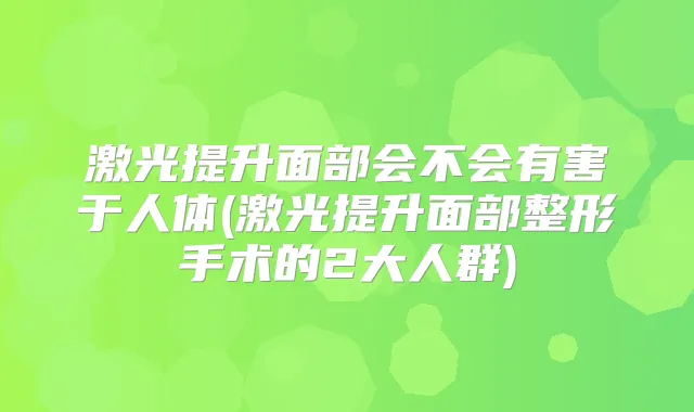 激光提升面部会不会有害于人体(激光提升面部整形手术的2大人群)