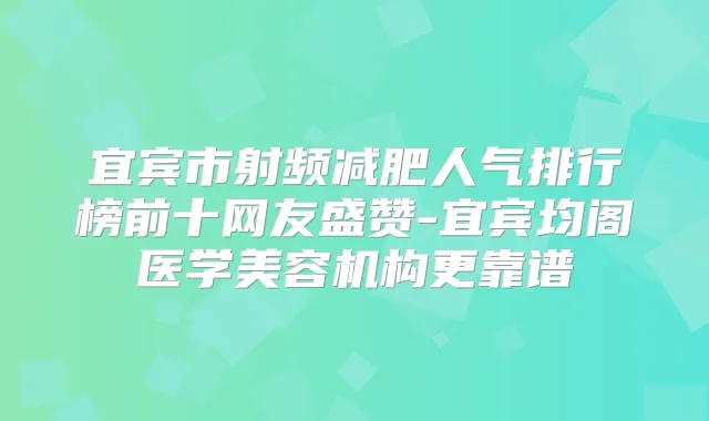 宜宾市射频减肥人气排行榜前十网友盛赞-宜宾均阁医学美容机构更靠谱