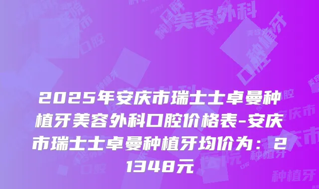 2025年安庆市瑞士士卓曼种植牙美容外科口腔价格表-安庆市瑞士士卓曼种植牙均价为：21348元