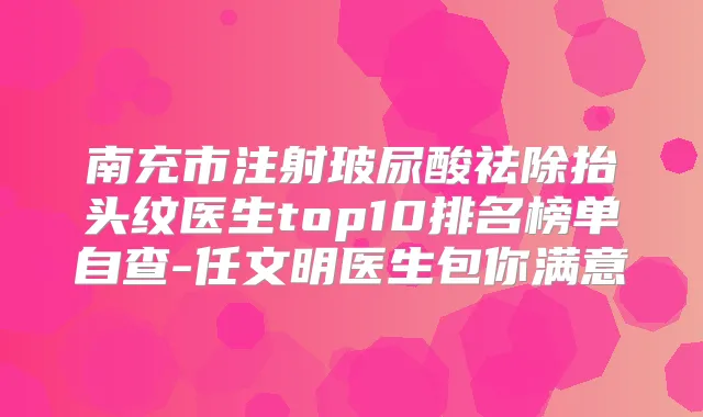 南充市注射玻尿酸祛除抬头纹医生top10排名榜单自查-任文明医生包你满意