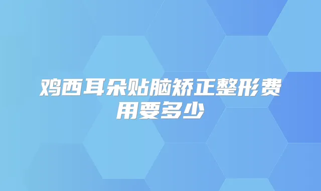 鸡西耳朵贴脑矫正整形费用要多少
