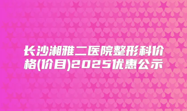 长沙湘雅二医院整形科价格(价目)2025优惠公示