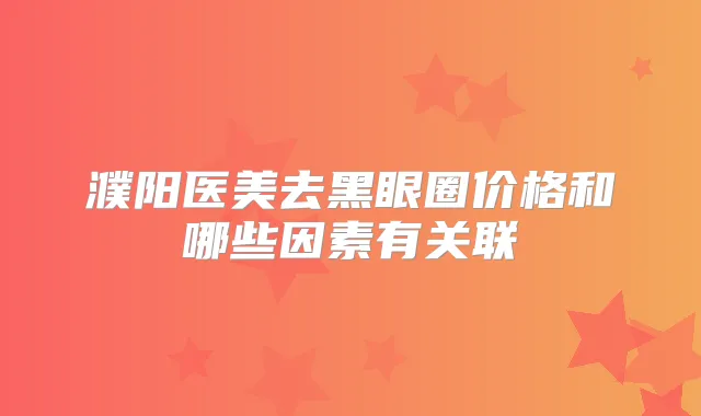 濮阳医美去黑眼圈价格和哪些因素有关联