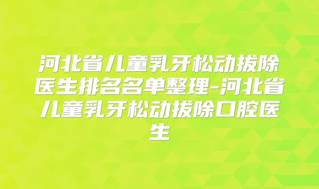河北省儿童乳牙松动拔除医生排名名单整理-河北省儿童乳牙松动拔除口腔医生