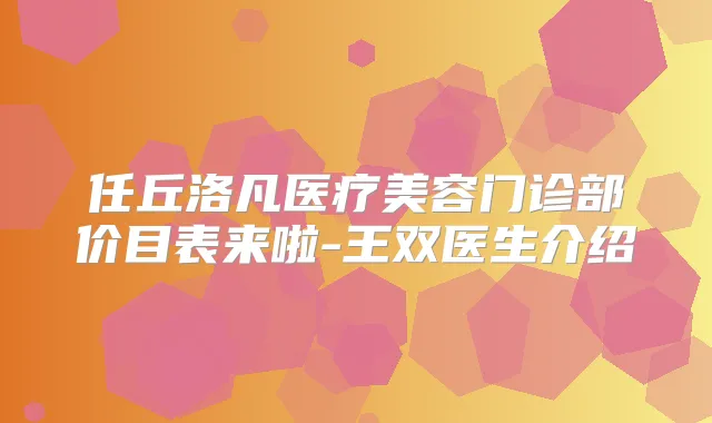 任丘洛凡医疗美容门诊部价目表来啦-王双医生介绍