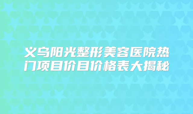 义乌阳光整形美容医院热门项目价目价格表大揭秘