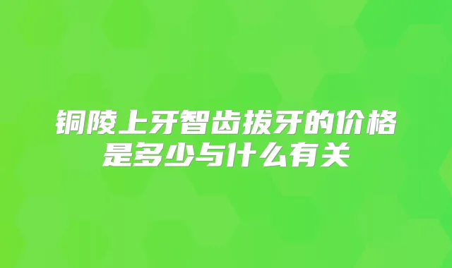 铜陵上牙智齿拔牙的价格是多少与什么有关
