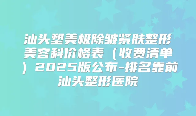 汕头塑美极除皱紧肤整形美容科价格表(收费清单)2025版公布-排名靠前汕头整形医院