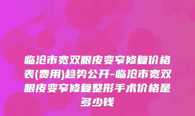临沧市宽双眼皮变窄修复价格表(费用)趋势公开-临沧市宽双眼皮变窄修复整形手术价格是多少钱