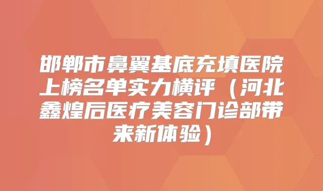 邯郸市鼻翼基底充填医院上榜名单实力横评（河北鑫煌后医疗美容门诊部带来新体验）