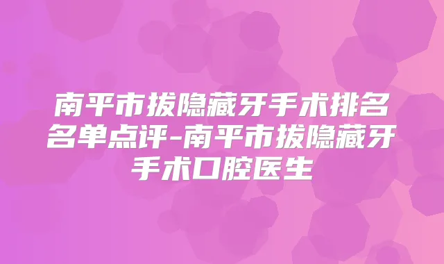 南平市拔隐藏牙手术排名名单点评-南平市拔隐藏牙手术口腔医生