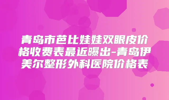 青岛市芭比娃娃双眼皮价格收费表近曝出-青岛伊美尔整形外科医院价格表