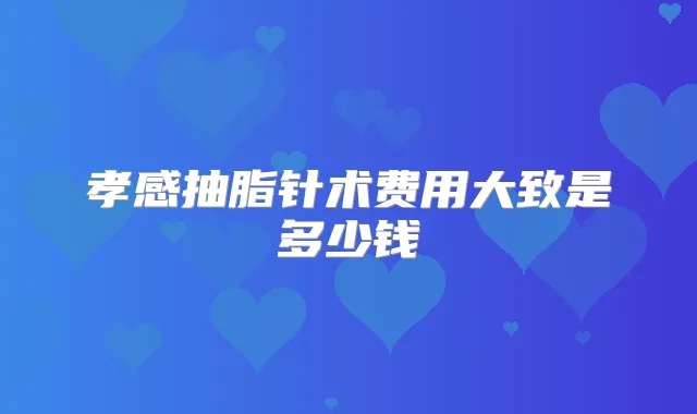 孝感抽脂针术费用大致是多少钱