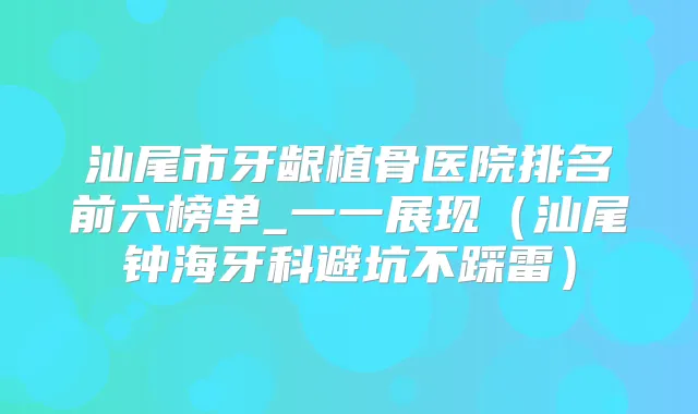 汕尾市牙龈植骨医院排名前六榜单_一一展现(汕尾钟海牙科避坑不踩雷)