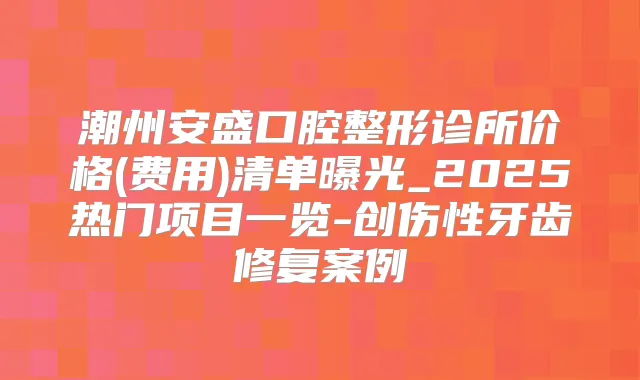 潮州安盛口腔整形诊所价格(费用)清单曝光_2025热门项目一览-创伤性牙齿修复案例