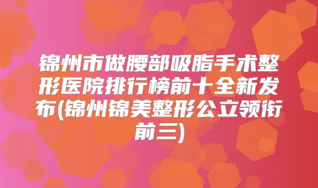 锦州市做腰部吸脂手术整形医院排行榜前十全新发布(锦州锦美整形公立领衔前三)