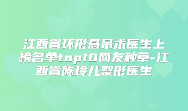 江西省环形悬吊术医生上榜名单top10网友种草-江西省陈玲儿整形医生