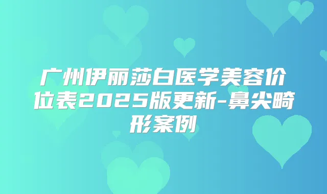 广州伊丽莎白医学美容价位表2025版更新-鼻尖畸形案例