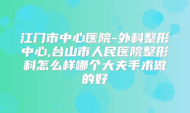 江门市中心医院-外科整形中心,台山市人民医院整形科怎么样哪个大夫手术做的好