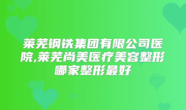 莱芜钢铁集团有限公司医院,莱芜尚美医疗美容整形哪家整形好