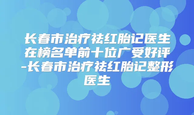 长春市祛红胎记医生在榜名单前十位广受好评-长春市祛红胎记整形医生
