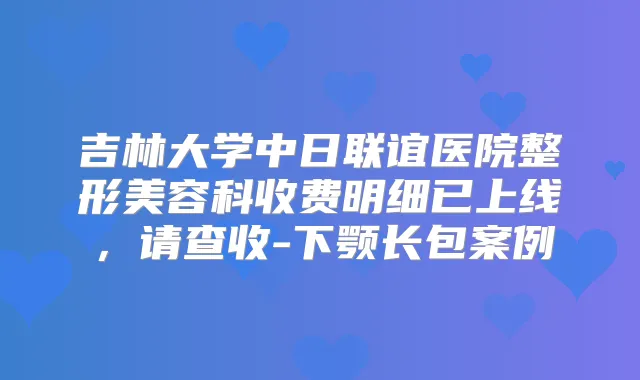 吉林大学中日联谊医院整形美容科收费明细已上线，请查收-下颚长包案例