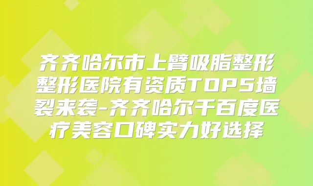 齐齐哈尔市上臂吸脂整形整形医院有资质TOP5墙裂来袭-齐齐哈尔千百度医疗美容口碑实力好选择