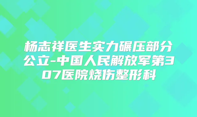 杨志祥医生实力碾压部分公立-中国人民解放军第307医院烧伤整形科