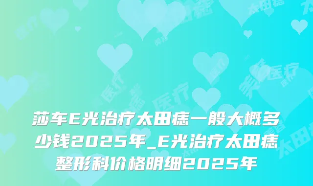 莎车E光太田痣一般大概多少钱2025年_E光太田痣整形科价格明细2025年