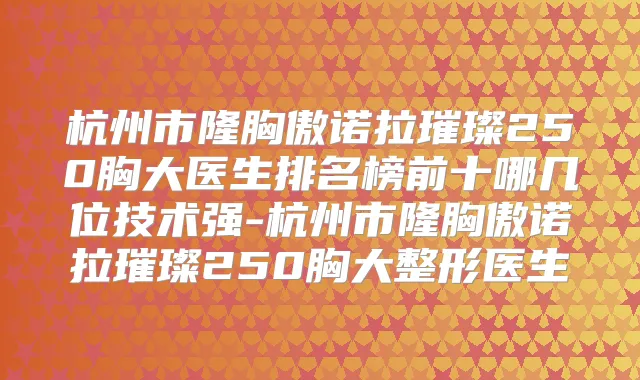 杭州市隆胸傲诺拉璀璨250胸大医生排名榜前十哪几位技术强-杭州市隆胸傲诺拉璀璨250胸大整形医生
