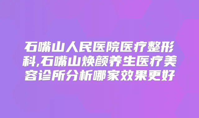 石嘴山人民医院医疗整形科,石嘴山焕颜养生医疗美容诊所分析哪家效果更好