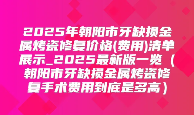 2025年朝阳市牙缺损金属烤瓷修复价格(费用)清单展示_2025新版一览(朝阳市牙缺损金属烤瓷修复手术费用到底是多高)