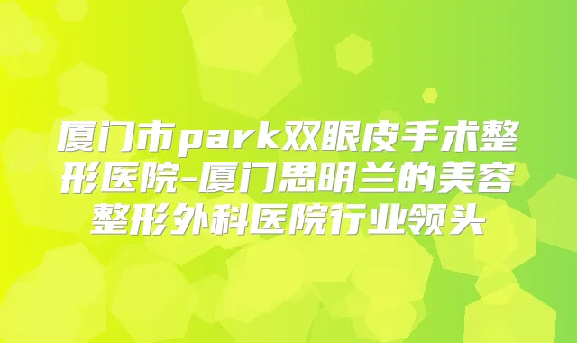厦门市park双眼皮手术整形医院-厦门思明兰的美容整形外科医院行业领头