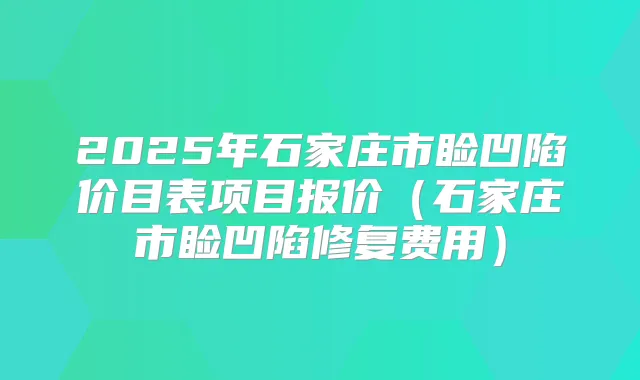 2025年石家庄市睑凹陷价目表项目报价（石家庄市睑凹陷修复费用）
