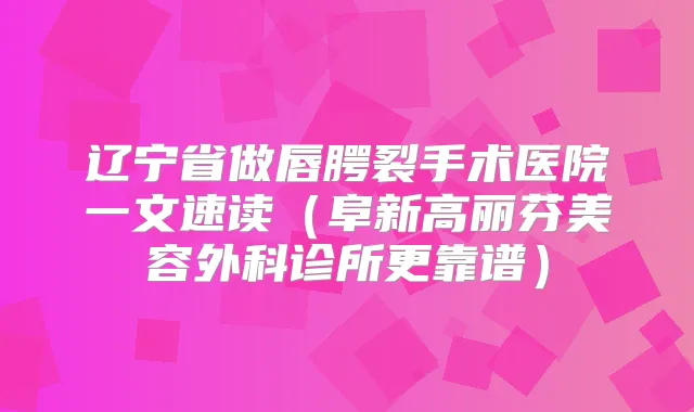 辽宁省做唇腭裂手术医院一文速读（阜新高丽芬美容外科诊所更靠谱）