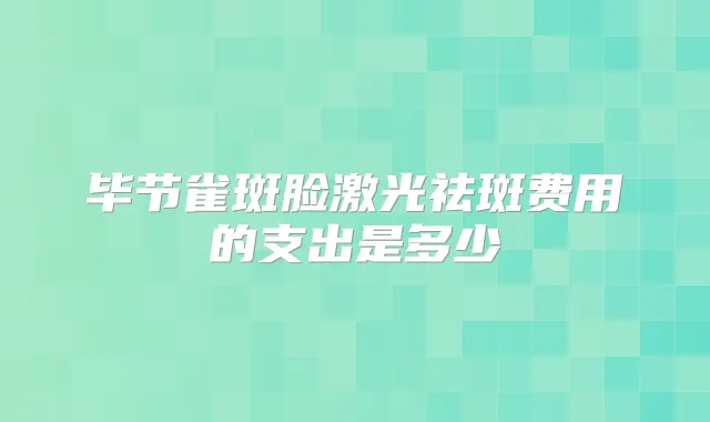毕节雀斑脸激光祛斑费用的支出是多少