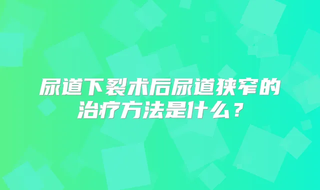 尿道下裂术后尿道狭窄的方法是什么?